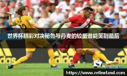世界杯精彩对决秘鲁与丹麦的较量谁能笑到最后