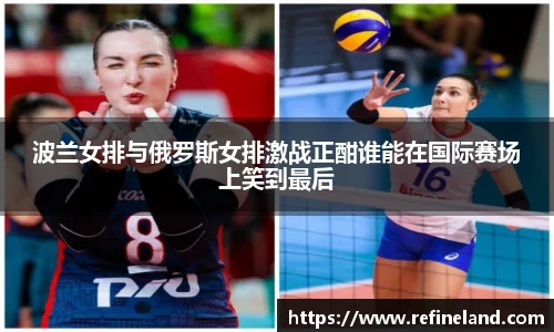 波兰女排与俄罗斯女排激战正酣谁能在国际赛场上笑到最后