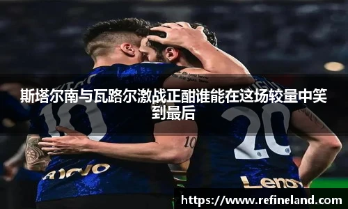 斯塔尔南与瓦路尔激战正酣谁能在这场较量中笑到最后